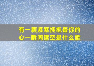 有一颗紧紧拥抱着你的心一瞬间落空是什么歌