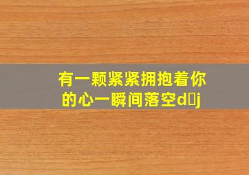 有一颗紧紧拥抱着你的心一瞬间落空d j