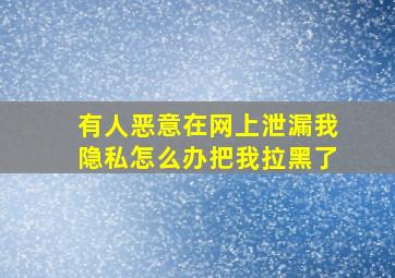 有人恶意在网上泄漏我隐私怎么办把我拉黑了