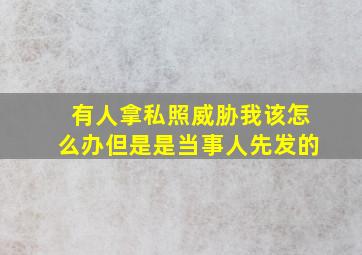 有人拿私照威胁我该怎么办但是是当事人先发的