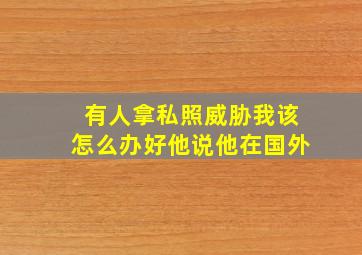 有人拿私照威胁我该怎么办好他说他在国外