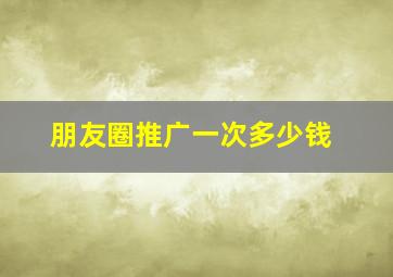 朋友圈推广一次多少钱