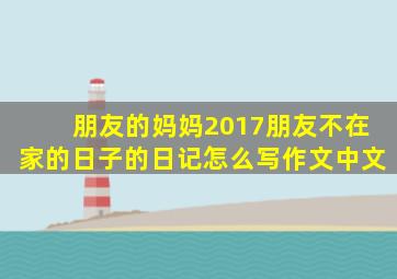 朋友的妈妈2017朋友不在家的日子的日记怎么写作文中文