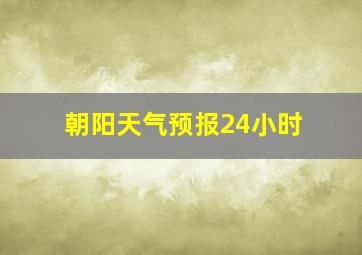 朝阳天气预报24小时