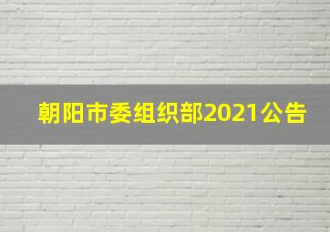 朝阳市委组织部2021公告