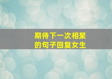 期待下一次相聚的句子回复女生