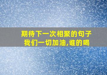 期待下一次相聚的句子我们一切加油,谁的喝