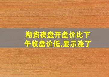 期货夜盘开盘价比下午收盘价低,显示涨了