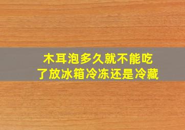 木耳泡多久就不能吃了放冰箱冷冻还是冷藏