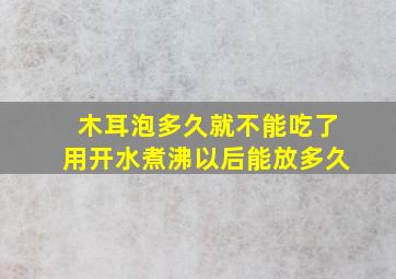 木耳泡多久就不能吃了用开水煮沸以后能放多久