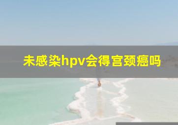 未感染hpv会得宫颈癌吗