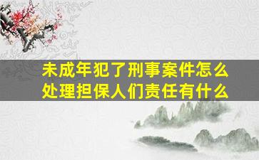 未成年犯了刑事案件怎么处理担保人们责任有什么