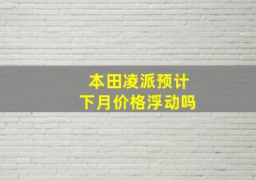 本田凌派预计下月价格浮动吗