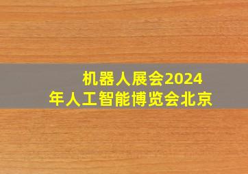 机器人展会2024年人工智能博览会北京