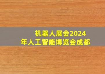 机器人展会2024年人工智能博览会成都