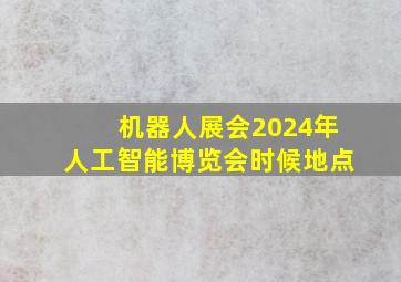 机器人展会2024年人工智能博览会时候地点