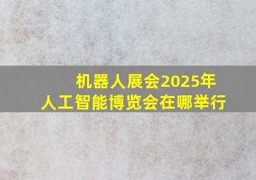 机器人展会2025年人工智能博览会在哪举行