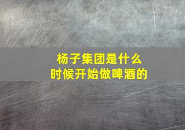 杨子集团是什么时候开始做啤酒的