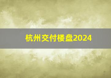 杭州交付楼盘2024