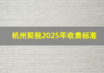 杭州契税2025年收费标准