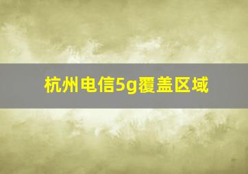 杭州电信5g覆盖区域