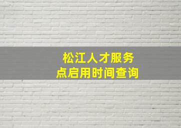 松江人才服务点启用时间查询