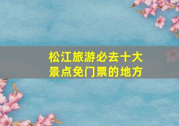 松江旅游必去十大景点免门票的地方