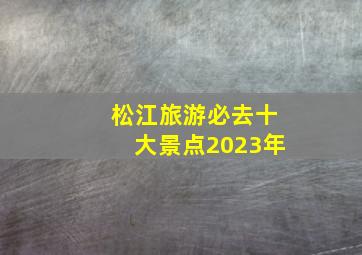 松江旅游必去十大景点2023年