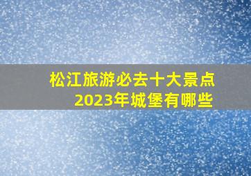 松江旅游必去十大景点2023年城堡有哪些