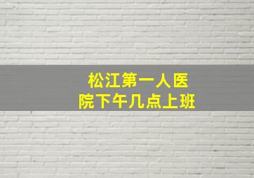 松江第一人医院下午几点上班