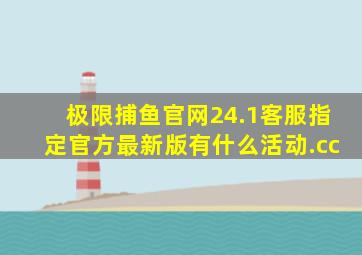 极限捕鱼官网24.1客服指定官方最新版有什么活动.cc