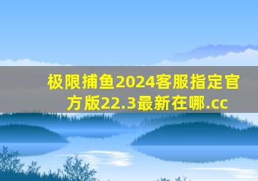 极限捕鱼2024客服指定官方版22.3最新在哪.cc