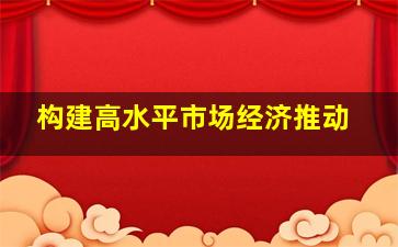 构建高水平市场经济推动