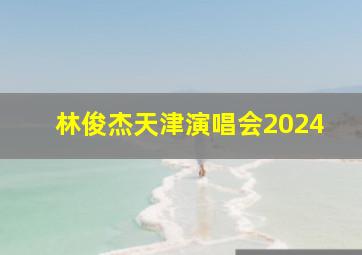 林俊杰天津演唱会2024