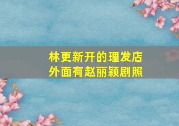 林更新开的理发店外面有赵丽颖剧照