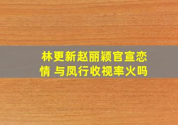 林更新赵丽颖官宣恋情 与凤行收视率火吗