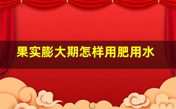 果实膨大期怎样用肥用水