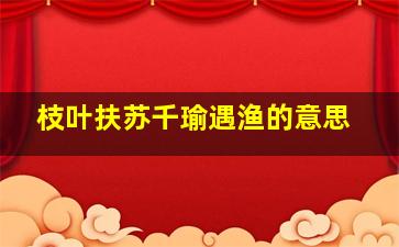 枝叶扶苏千瑜遇渔的意思