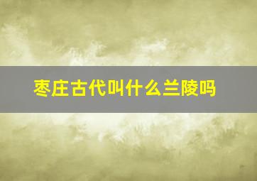 枣庄古代叫什么兰陵吗