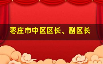 枣庄市中区区长、副区长