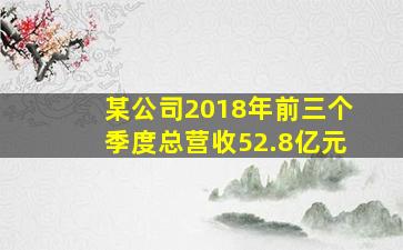 某公司2018年前三个季度总营收52.8亿元