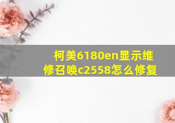 柯美6180en显示维修召唤c2558怎么修复