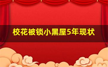 校花被锁小黑屋5年现状