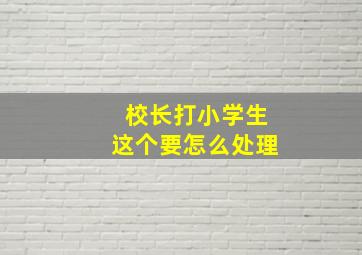 校长打小学生这个要怎么处理