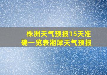 株洲天气预报15天准确一览表湘潭天气预报