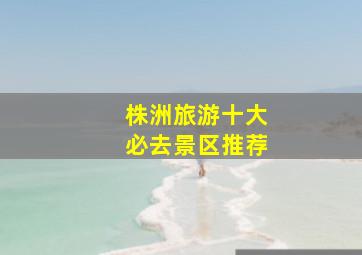 株洲旅游十大必去景区推荐