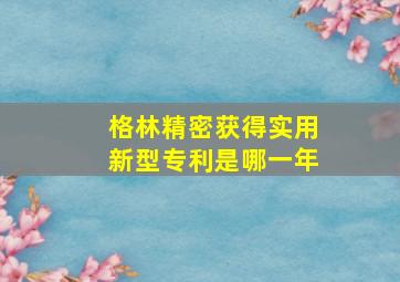 格林精密获得实用新型专利是哪一年