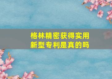 格林精密获得实用新型专利是真的吗