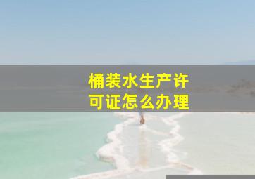 桶装水生产许可证怎么办理