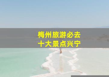 梅州旅游必去十大景点兴宁